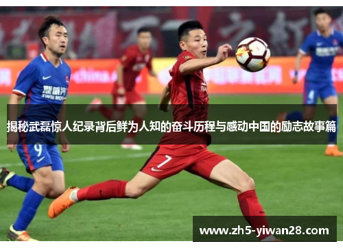 揭秘武磊惊人纪录背后鲜为人知的奋斗历程与感动中国的励志故事篇