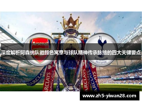深度解析阿森纳队徽颜色寓意与球队精神传承脉络的四大关键要点
