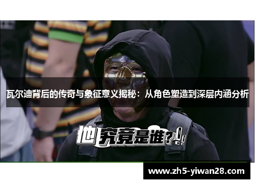 瓦尔迪背后的传奇与象征意义揭秘:从角色塑造到深层内涵分析 瓦尔迪背后的传奇与象征意义揭秘:从角色塑造到深层内涵分析
