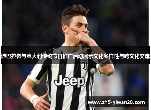 迪巴拉参与意大利传统节日推广活动展示文化多样性与跨文化交流 迪巴拉参与意大利传统节日推广活动展示文化多样性与跨文化交流