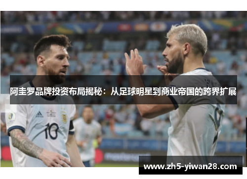 阿圭罗品牌投资布局揭秘：从足球明星到商业帝国的跨界扩展